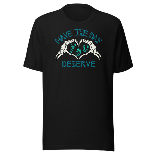 Have The Day You Deserve Unisex T-Shirt
